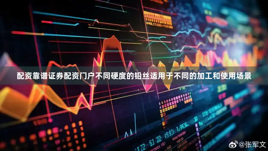 配资靠谱证券配资门户不同硬度的铅丝适用于不同的加工和使用场景