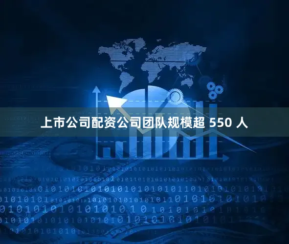 上市公司配资公司团队规模超 550 人