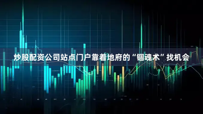 炒股配资公司站点门户靠着地府的“锢魂术”找机会