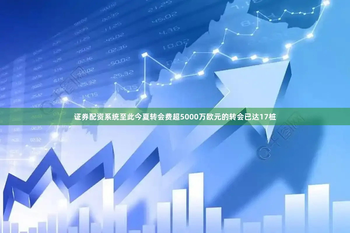 证券配资系统至此今夏转会费超5000万欧元的转会已达17桩
