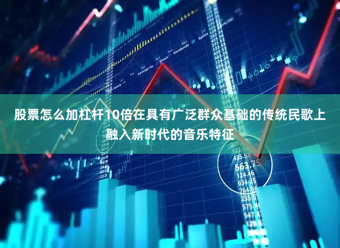 股票怎么加杠杆10倍在具有广泛群众基础的传统民歌上融入新时代的音乐特征