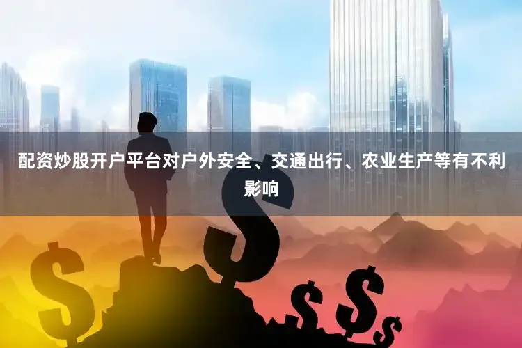 配资炒股开户平台对户外安全、交通出行、农业生产等有不利影响