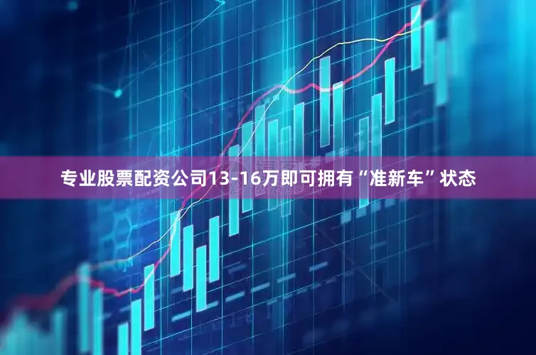专业股票配资公司13-16万即可拥有“准新车”状态