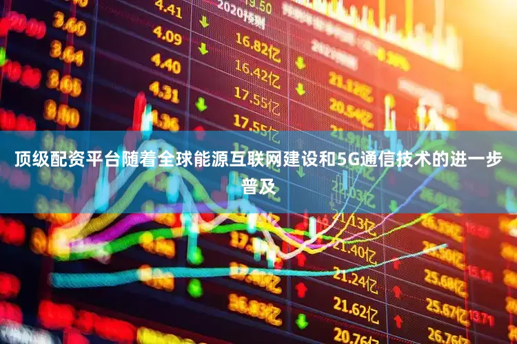 顶级配资平台随着全球能源互联网建设和5G通信技术的进一步普及