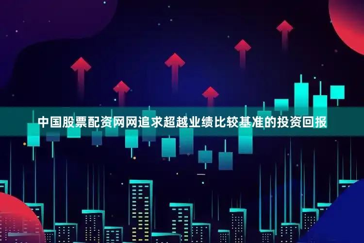 中国股票配资网网追求超越业绩比较基准的投资回报