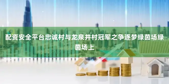 配资安全平台忠诚村与龙泉井村冠军之争逐梦绿茵场绿茵场上
