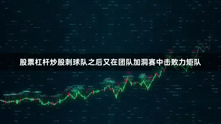 股票杠杆炒股　　刺球队之后又在团队加洞赛中击败力矩队