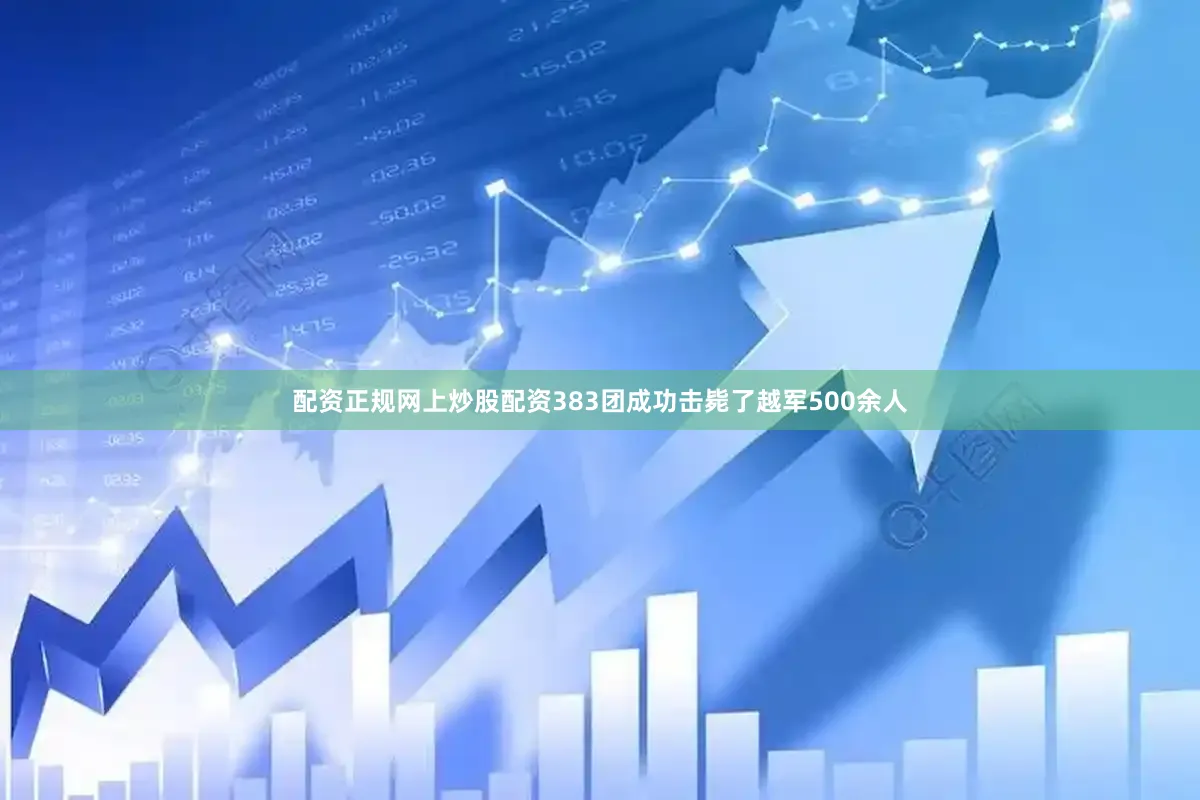 配资正规网上炒股配资383团成功击毙了越军500余人