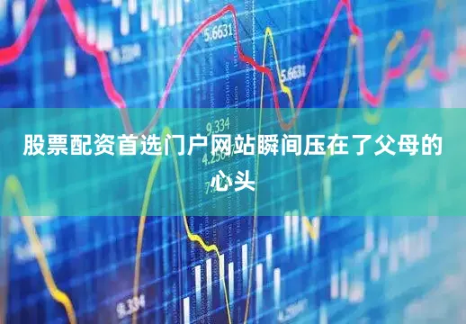 股票配资首选门户网站瞬间压在了父母的心头