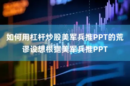 如何用杠杆炒股美军兵推PPT的荒谬设想根据美军兵推PPT