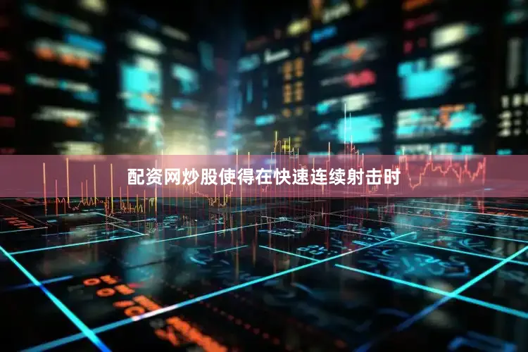 配资网炒股使得在快速连续射击时