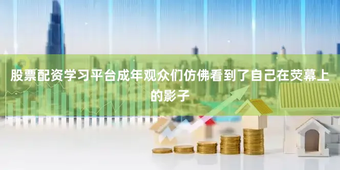 股票配资学习平台成年观众们仿佛看到了自己在荧幕上的影子