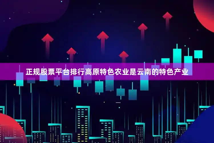 正规股票平台排行高原特色农业是云南的特色产业