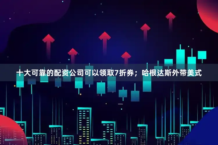 十大可靠的配资公司可以领取7折券；哈根达斯外带美式