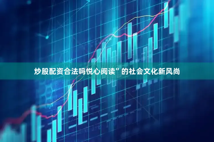 炒股配资合法吗悦心阅读”的社会文化新风尚