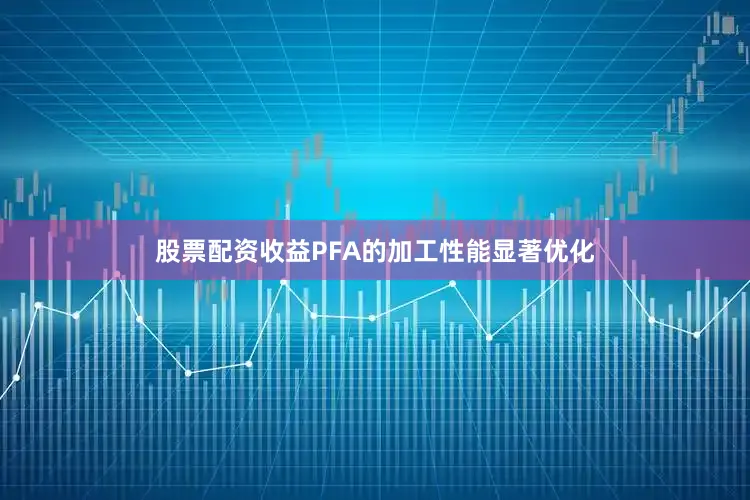 股票配资收益PFA的加工性能显著优化