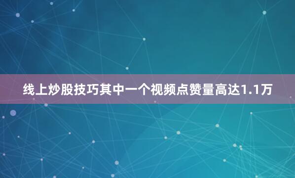 线上炒股技巧其中一个视频点赞量高达1.1万