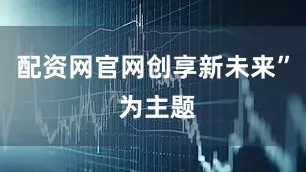配资网官网创享新未来” 为主题